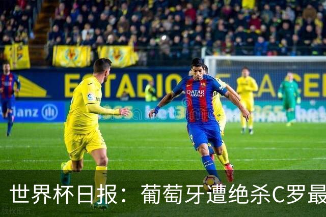 世界杯日报：葡萄牙遭绝杀C罗最后一舞 多国效仿美国上诉红黄牌